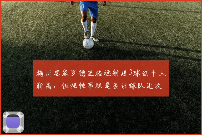 梅州客家罗德里格远射进3球创个人新高，但牺牲串联是否让球队进攻更单一？