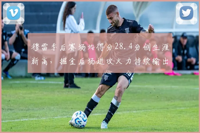 穆雷季后赛场均得分28.4分创生涯新高，掘金后场进攻火力持续输出