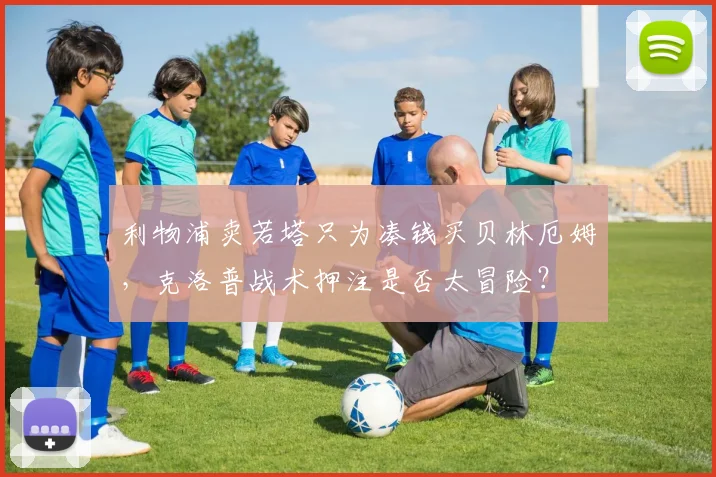 利物浦卖若塔只为凑钱买贝林厄姆，克洛普战术押注是否太冒险？