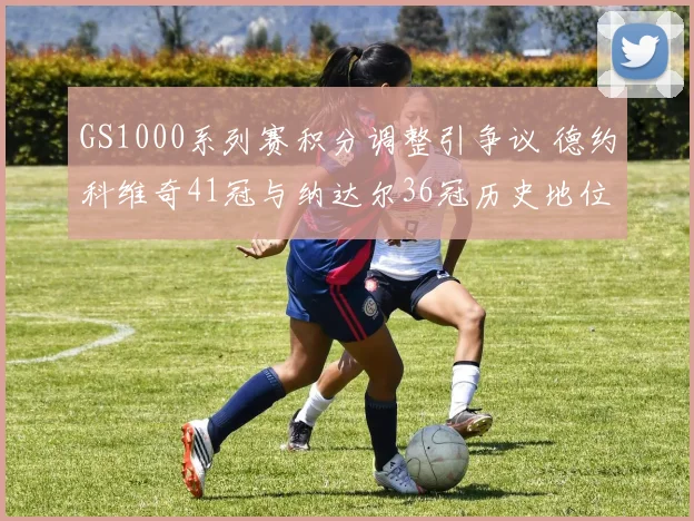 GS1000系列赛积分调整引争议 德约科维奇41冠与纳达尔36冠历史地位再被重估