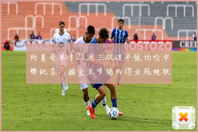 约基奇单季21次三双追平张伯伦中锋纪录，掘金末节场均得分冠绝联盟__br_