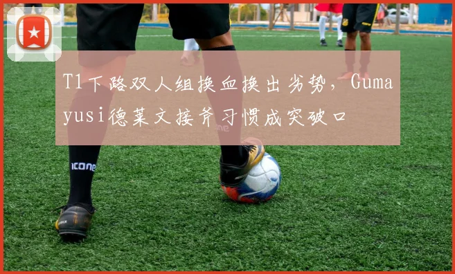 T1下路双人组换血换出劣势，Gumayusi德莱文接斧习惯成突破口