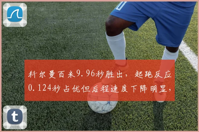 科尔曼百米9.96秒胜出，起跑反应0.124秒占优但后程速度下降明显，奥运前景如何？