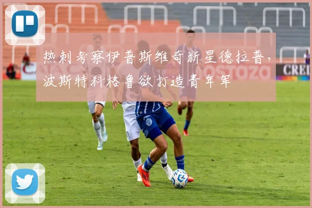 热刺考察伊普斯维奇新星德拉普，波斯特科格鲁欲打造青年军