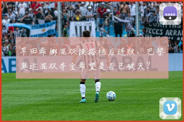 早田希娜混双换搭档后连败，巴黎奥运混双夺金希望是否已破灭？