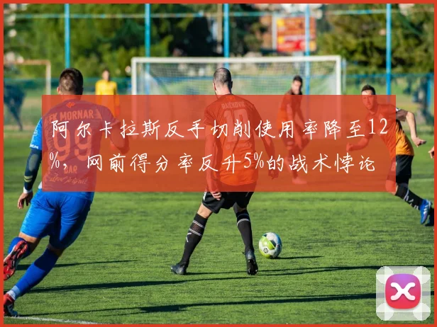 阿尔卡拉斯反手切削使用率降至12%，网前得分率反升5%的战术悖论
