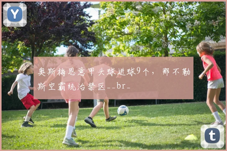奥斯梅恩意甲头球进球9个，那不勒斯空霸统治禁区__br_