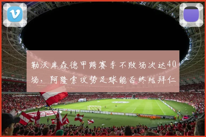 勒沃库森德甲跨赛季不败场次达40场，阿隆索攻势足球能否终结拜仁王朝？
