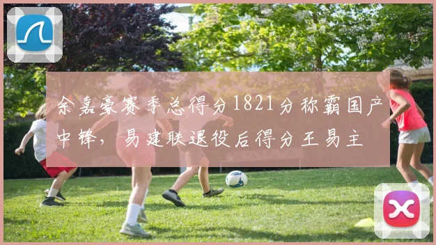 余嘉豪赛季总得分1821分称霸国产中锋，易建联退役后得分王易主